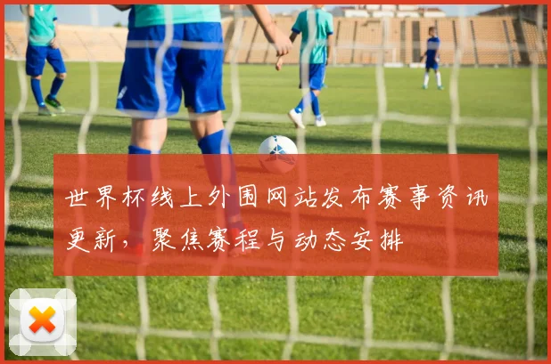 世界杯线上外围网站发布赛事资讯更新，聚焦赛程与动态安排