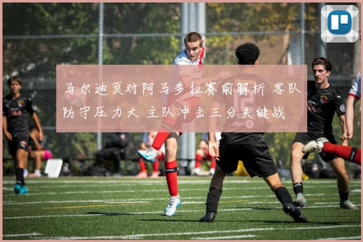 马尔迪莫对阿马多拉赛前解析 客队防守压力大 主队冲击三分关键战