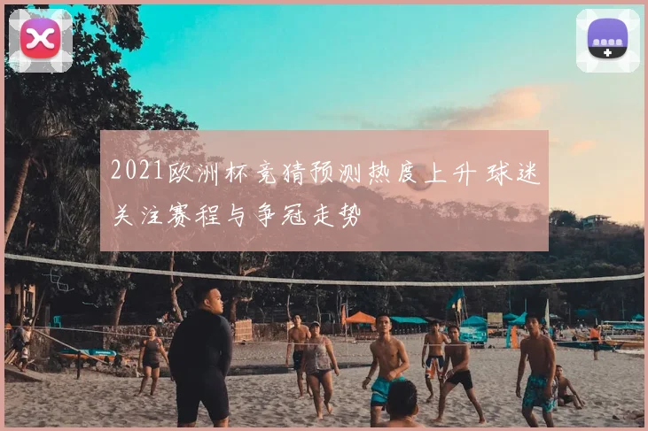 2021欧洲杯竞猜预测热度上升 球迷关注赛程与争冠走势