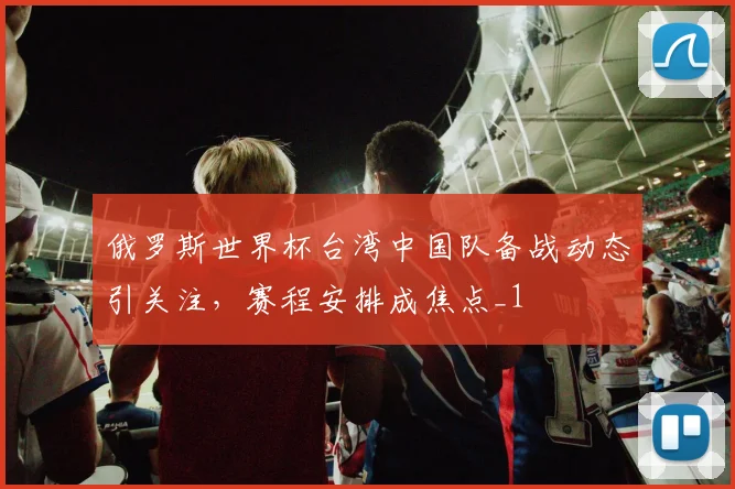 俄罗斯世界杯台湾中国队备战动态引关注,赛程安排成焦点_1