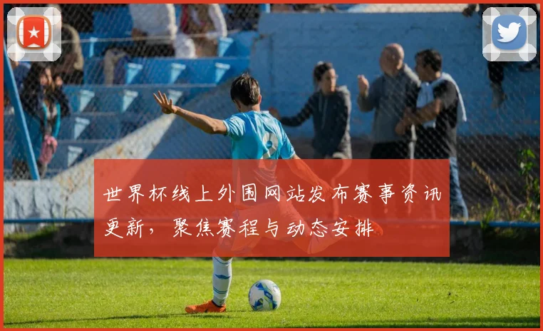 世界杯线上外围网站发布赛事资讯更新，聚焦赛程与动态安排