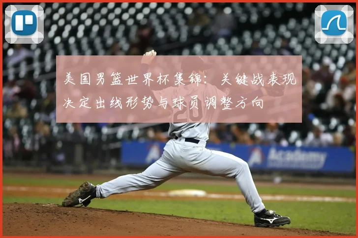 美国男篮世界杯集锦：关键战表现决定出线形势与球员调整方向