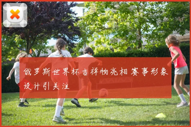 俄罗斯世界杯吉祥物亮相 赛事形象设计引关注