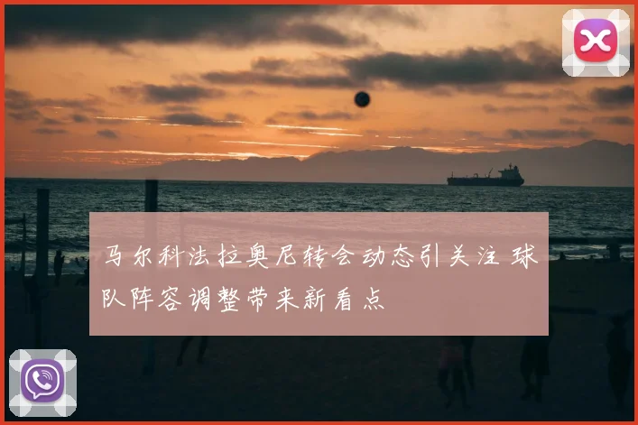 马尔科法拉奥尼转会动态引关注 球队阵容调整带来新看点