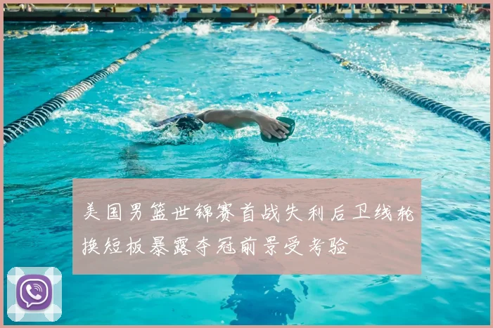 美国男篮世锦赛首战失利后卫线轮换短板暴露夺冠前景受考验