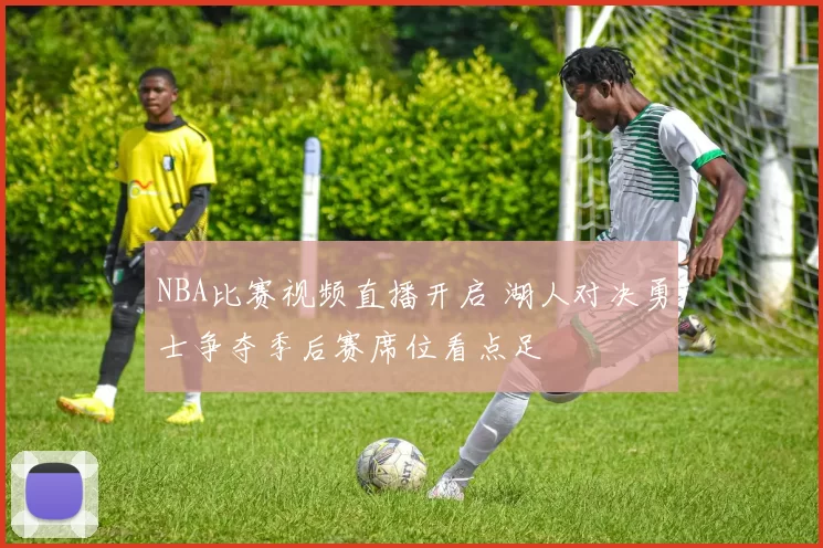 NBA比赛视频直播开启 湖人对决勇士争夺季后赛席位看点足