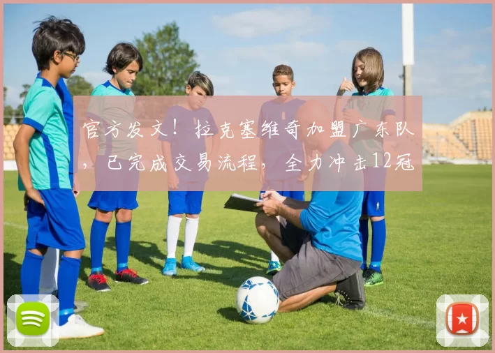 官方发文！拉克塞维奇加盟广东队，已完成交易流程，全力冲击12冠