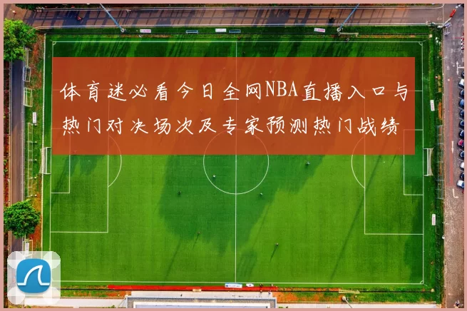 体育迷必看今日全网NBA直播入口与热门对决场次及专家预测热门战绩榜