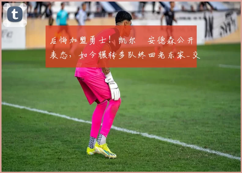 后悔加盟勇士！凯尔・安德森公开表态，如今辗转多队终回老东家_交易_森林狼_孟菲斯灰熊