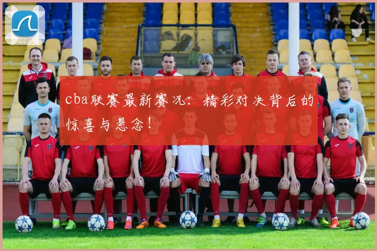 cba联赛最新赛况：精彩对决背后的惊喜与悬念！