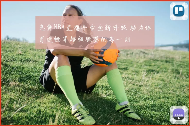 免费NBA直播平台全新升级 助力体育迷畅享超级联赛的每一刻