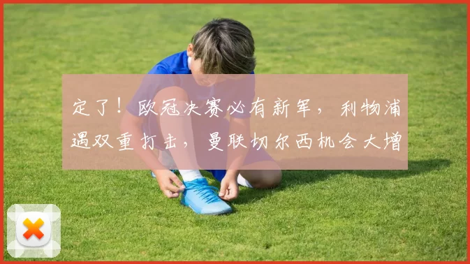 定了！欧冠决赛必有新军，利物浦遇双重打击，曼联切尔西机会大增_欧洲冠军联赛_马德里竞技_阿森纳