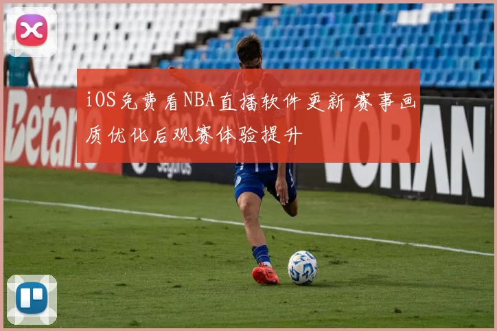 iOS免费看NBA直播软件更新 赛事画质优化后观赛体验提升