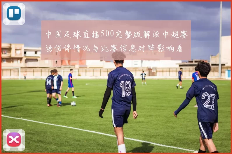中国足球直播500完整版解读中超赛场伤停情况与比赛信息对阵影响看点