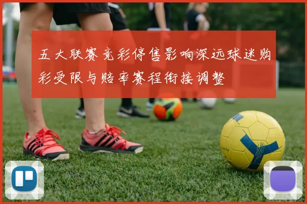 五大联赛竞彩停售影响深远球迷购彩受限与赔率赛程衔接调整