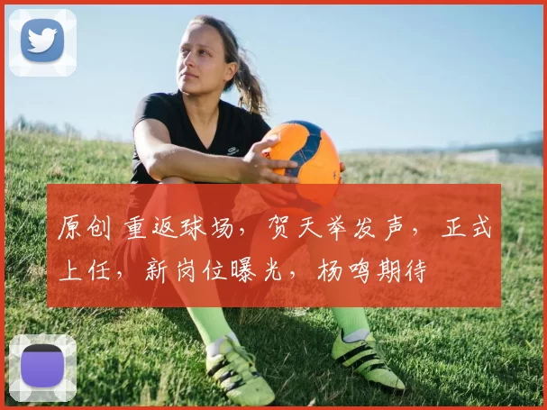 原创 重返球场,贺天举发声,正式上任,新岗位曝光,杨鸣期待