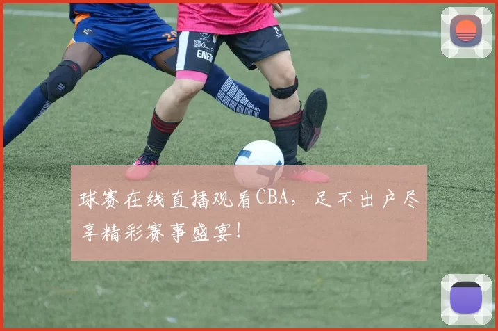 球赛在线直播观看CBA，足不出户尽享精彩赛事盛宴！