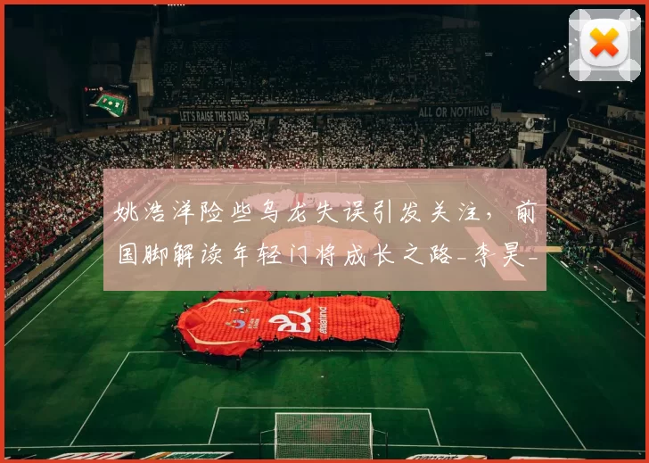 姚浩洋险些乌龙失误引发关注，前国脚解读年轻门将成长之路_李昊_铜梁_比赛