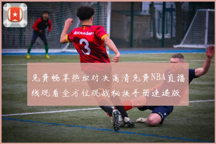 免费畅享热血对决高清免费NBA直播线观看全方位观战秘诀手册速递版