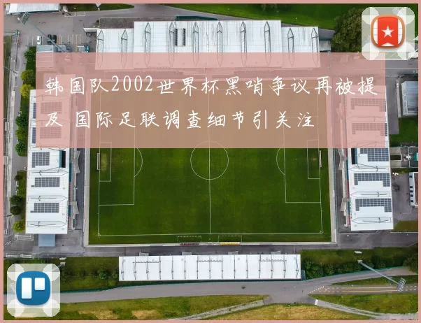 韩国队2002世界杯黑哨争议再被提及 国际足联调查细节引关注