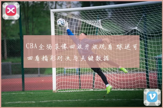 CBA全场录像回放开放观看 球迷可回看精彩对决与关键数据