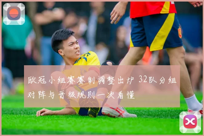 欧冠小组赛赛制调整出炉 32队分组对阵与晋级规则一次看懂