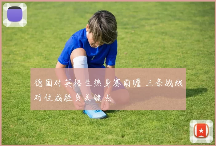 德国对英格兰热身赛前瞻 三条战线对位成胜负关键点