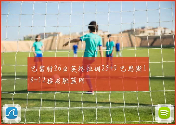 巴雷特26分英格拉姆25+9 巴恩斯18+12猛龙胜篮网