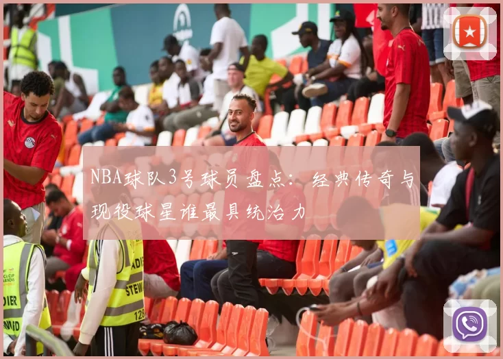 NBA球队3号球员盘点：经典传奇与现役球星谁最具统治力