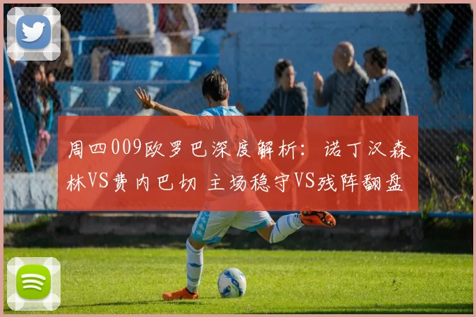 周四009欧罗巴深度解析：诺丁汉森林VS费内巴切 主场稳守VS残阵翻盘，3球优势锁晋级大局_战术_核心_欧洲足联欧洲联赛