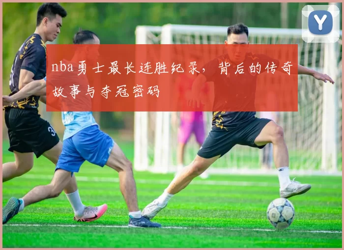 nba勇士最长连胜纪录，背后的传奇故事与夺冠密码