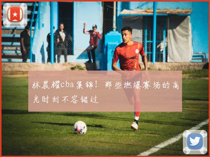 林晨耀cba集锦！那些燃爆赛场的高光时刻不容错过