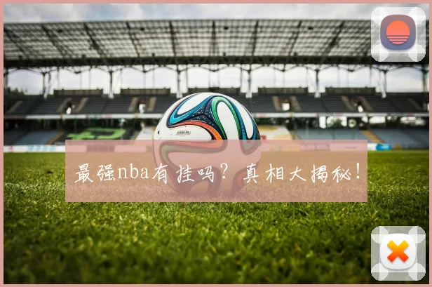 最强nba有挂吗？真相大揭秘！
