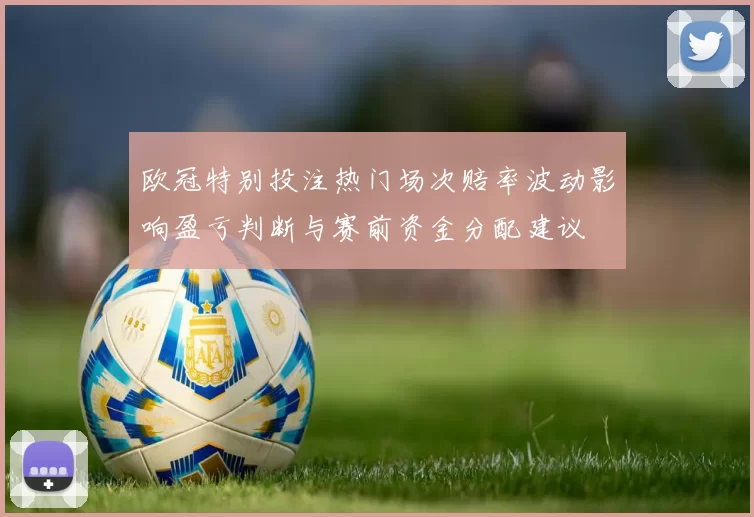 欧冠特别投注热门场次赔率波动影响盈亏判断与赛前资金分配建议