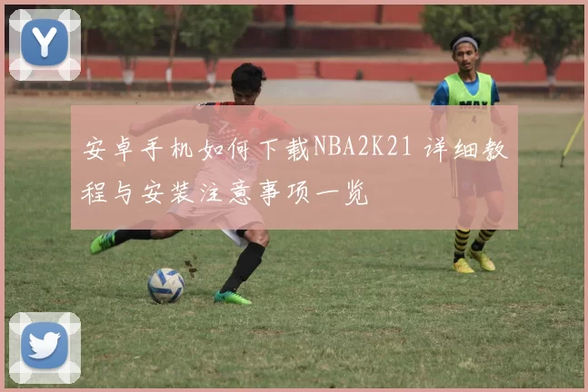 安卓手机如何下载NBA2K21 详细教程与安装注意事项一览