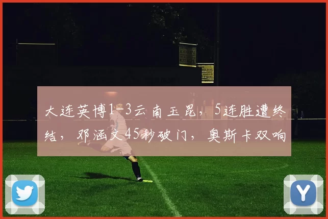 大连英博1-3云南玉昆，5连胜遭终结，邓涵文45秒破门，奥斯卡双响