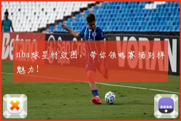 nba球星特效图，带你领略赛场别样魅力！