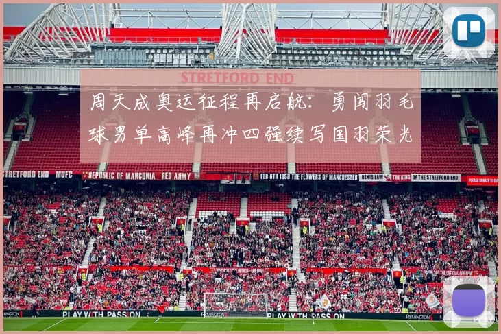 周天成奥运征程再启航:勇闯羽毛球男单高峰再冲四强续写国羽荣光