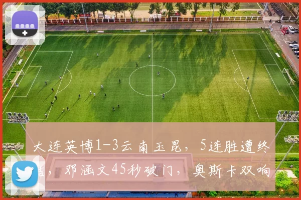 大连英博1-3云南玉昆，5连胜遭终结，邓涵文45秒破门，奥斯卡双响