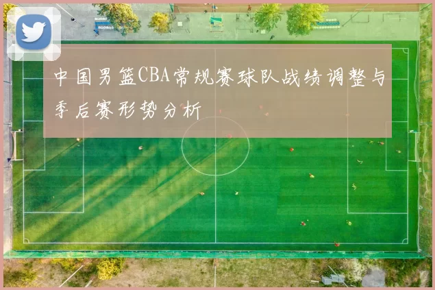 中国男篮CBA常规赛球队战绩调整与季后赛形势分析