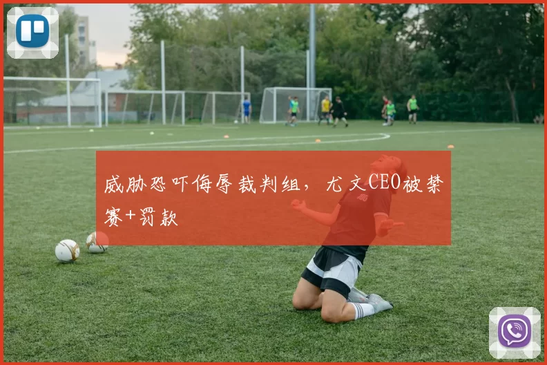 威胁恐吓侮辱裁判组，尤文CEO被禁赛+罚款