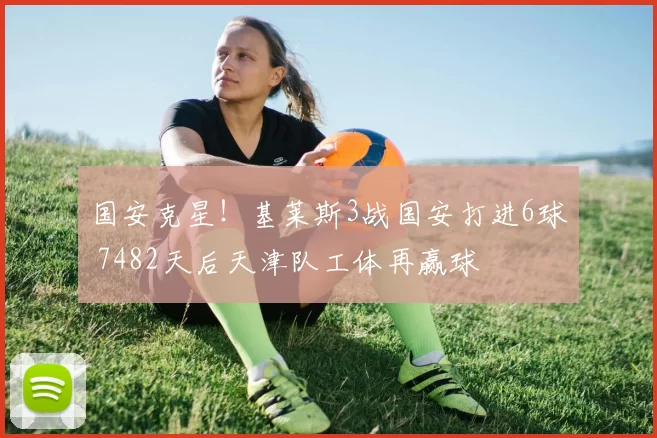 国安克星！基莱斯3战国安打进6球 7482天后天津队工体再赢球