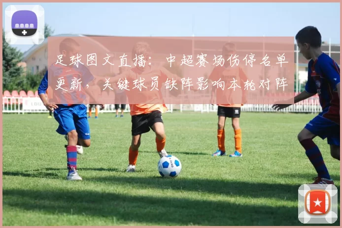 足球图文直播：中超赛场伤停名单更新，关键球员缺阵影响本轮对阵战术安排