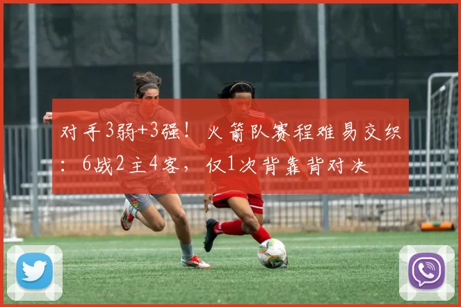 对手3弱+3强！火箭队赛程难易交织：6战2主4客，仅1次背靠背对决