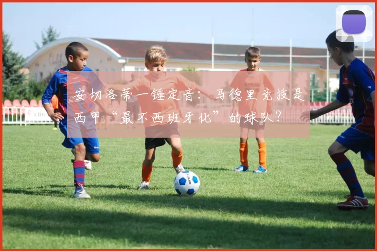 安切洛蒂一锤定音：马德里竞技是西甲“最不西班牙化”的球队？