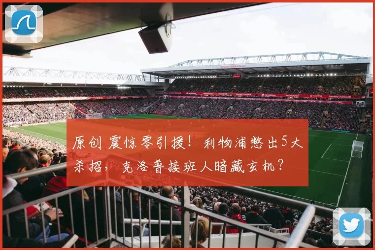 原创 震惊零引援！利物浦憋出5大杀招，克洛普接班人暗藏玄机？