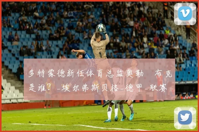多特蒙德新任体育总监奥勒・布克是谁？_埃尔弗斯贝格_德甲_联赛