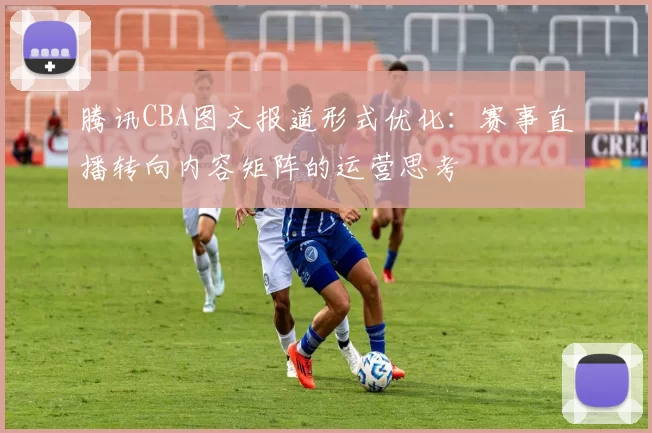 腾讯CBA图文报道形式优化：赛事直播转向内容矩阵的运营思考