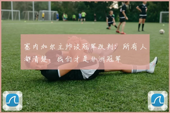 塞内加尔主帅谈冠军改判：所有人都清楚，我们才是非洲冠军