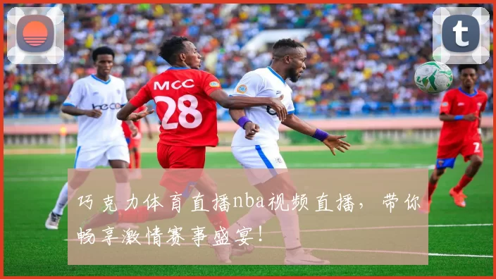 巧克力体育直播nba视频直播，带你畅享激情赛事盛宴！